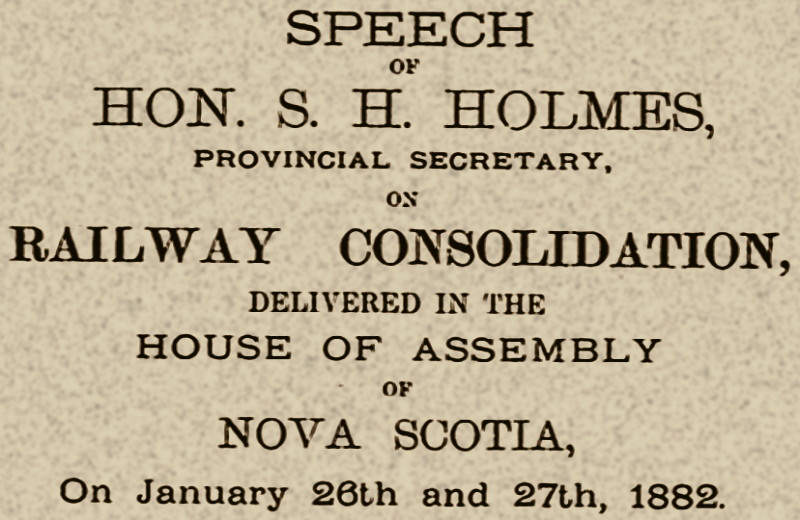 Speech of Hon. S.H. Holmes, provincial secretary, on railway consolidation, delivered in the House of Assembly of Nova Scotia, on January 26th and 27th, 1882